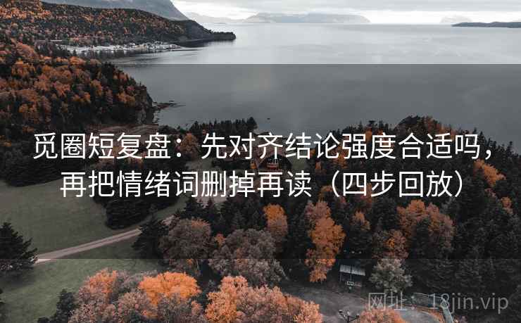 觅圈短复盘：先对齐结论强度合适吗，再把情绪词删掉再读（四步回放）