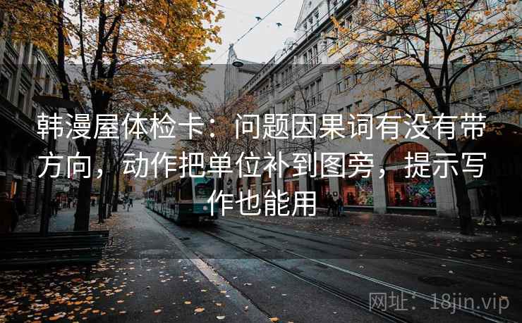 韩漫屋体检卡：问题因果词有没有带方向，动作把单位补到图旁，提示写作也能用