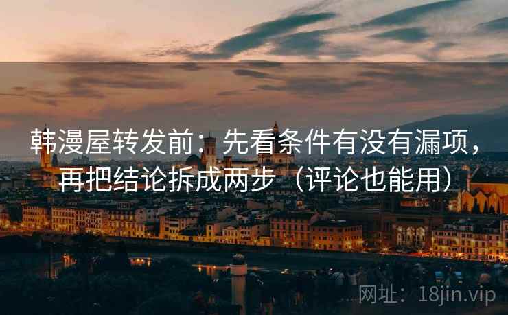 韩漫屋转发前:先看条件有没有漏项,再把结论拆成两步(评论也能用) 韩漫屋转发前:先看条件有没有漏项,再把结论拆成两步(评论也能用)
