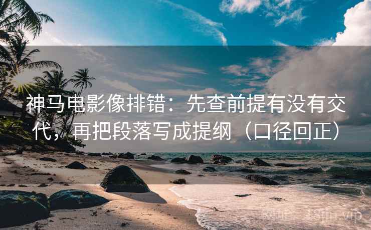 神马电影像排错:先查前提有没有交代,再把段落写成提纲(口径回正) 神马电影像排错:先查前提有没有交代,再把段落写成提纲(口径回正)
