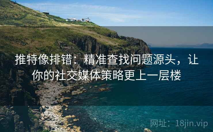 推特像排错:精准查找问题源头,让你的社交媒体策略更上一层楼 推特像排错:精准查找问题源头,让你的社交媒体策略更上一层楼