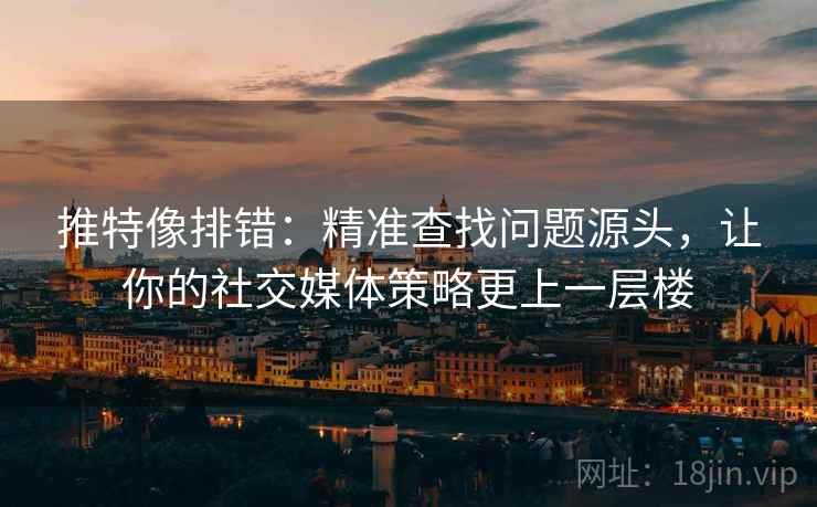 推特像排错:精准查找问题源头,让你的社交媒体策略更上一层楼 推特像排错:精准查找问题源头,让你的社交媒体策略更上一层楼