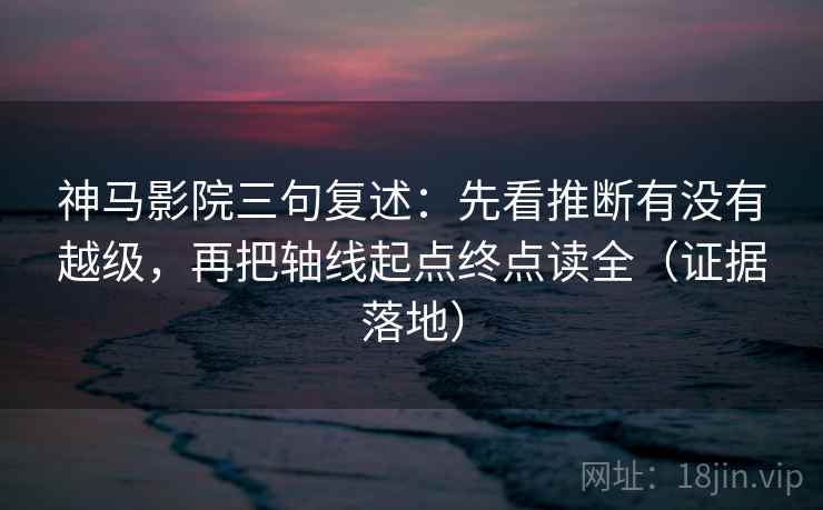 神马影院三句复述：先看推断有没有越级，再把轴线起点终点读全（证据落地）
