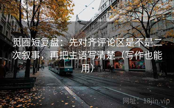 觅圈短复盘:先对齐评论区是不是二次叙事,再把主语写清楚(写作也能用) 觅圈短复盘:先对齐评论区是不是二次叙事,再把主语写清楚(写作也能用)