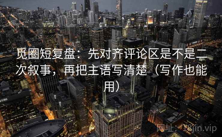 觅圈短复盘:先对齐评论区是不是二次叙事,再把主语写清楚(写作也能用) 觅圈短复盘:先对齐评论区是不是二次叙事,再把主语写清楚(写作也能用)