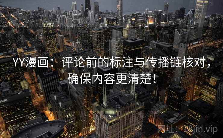 YY漫画：评论前的标注与传播链核对，确保内容更清楚！