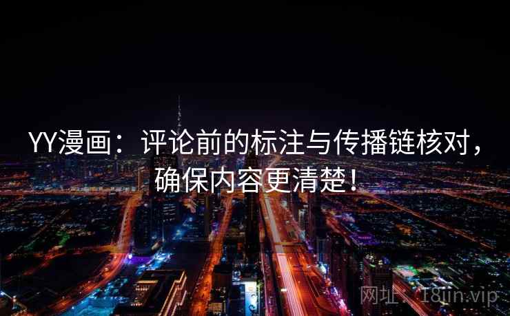 YY漫画：评论前的标注与传播链核对，确保内容更清楚！