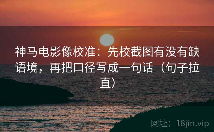 神马电影像校准:先校截图有没有缺语境,再把口径写成一句话(句子拉直) 神马电影像校准:先校截图有没有缺语境,再把口径写成一句话(句子拉直)