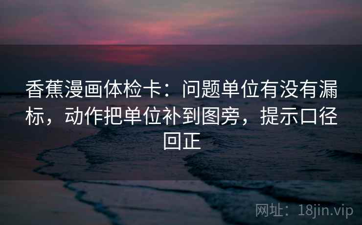 香蕉漫画体检卡:问题单位有没有漏标,动作把单位补到图旁,提示口径回正 香蕉漫画体检卡:问题单位有没有漏标,动作把单位补到图旁,提示口径回正