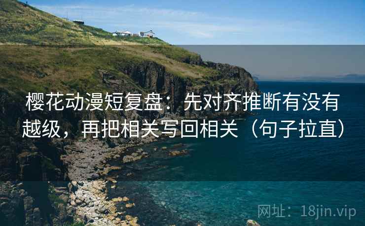 樱花动漫短复盘:先对齐推断有没有越级,再把相关写回相关(句子拉直) 樱花动漫短复盘:先对齐推断有没有越级,再把相关写回相关(句子拉直)