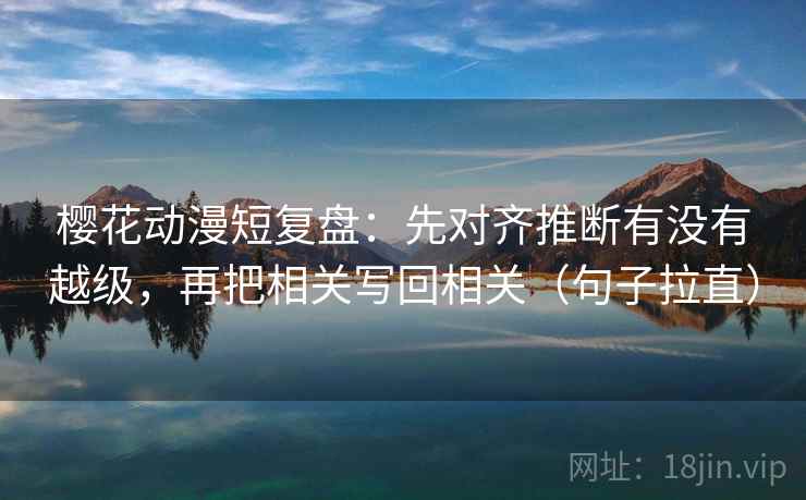 樱花动漫短复盘:先对齐推断有没有越级,再把相关写回相关(句子拉直) 樱花动漫短复盘:先对齐推断有没有越级,再把相关写回相关(句子拉直)