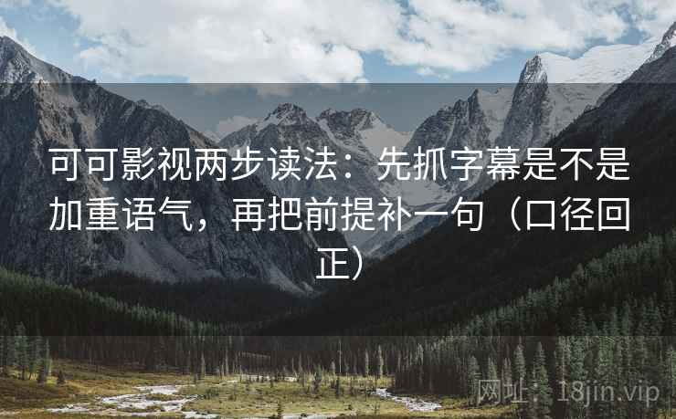 可可影视两步读法:先抓字幕是不是加重语气,再把前提补一句(口径回正) 可可影视两步读法:先抓字幕是不是加重语气,再把前提补一句(口径回正)