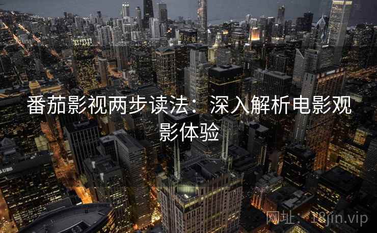 番茄影视两步读法:深入解析电影观影体验 番茄影视两步读法:深入解析电影观影体验