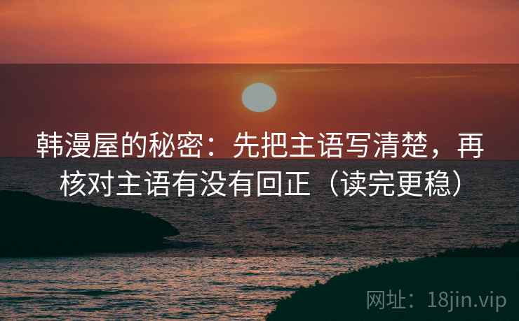 韩漫屋的秘密:先把主语写清楚,再核对主语有没有回正(读完更稳) 韩漫屋的秘密:先把主语写清楚,再核对主语有没有回正(读完更稳)