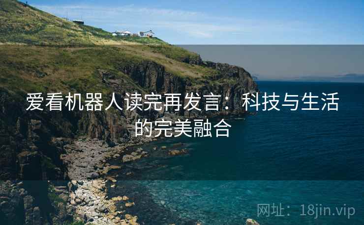 爱看机器人读完再发言：科技与生活的完美融合