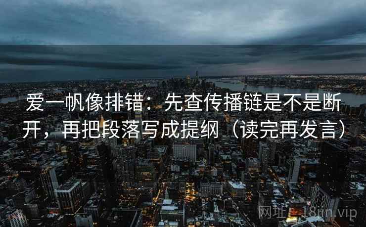 爱一帆像排错：先查传播链是不是断开，再把段落写成提纲（读完再发言）