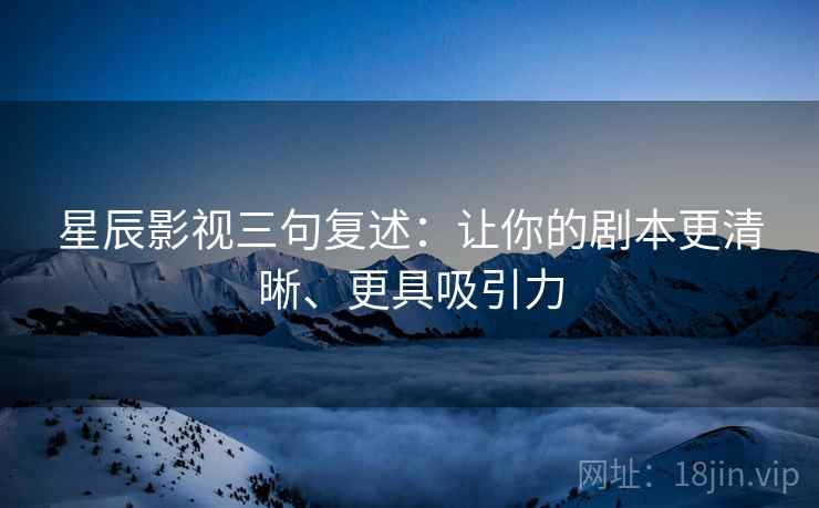 星辰影视三句复述：让你的剧本更清晰、更具吸引力
