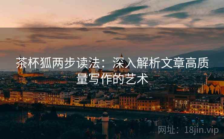 茶杯狐两步读法:深入解析文章高质量写作的艺术 茶杯狐两步读法:深入解析文章高质量写作的艺术