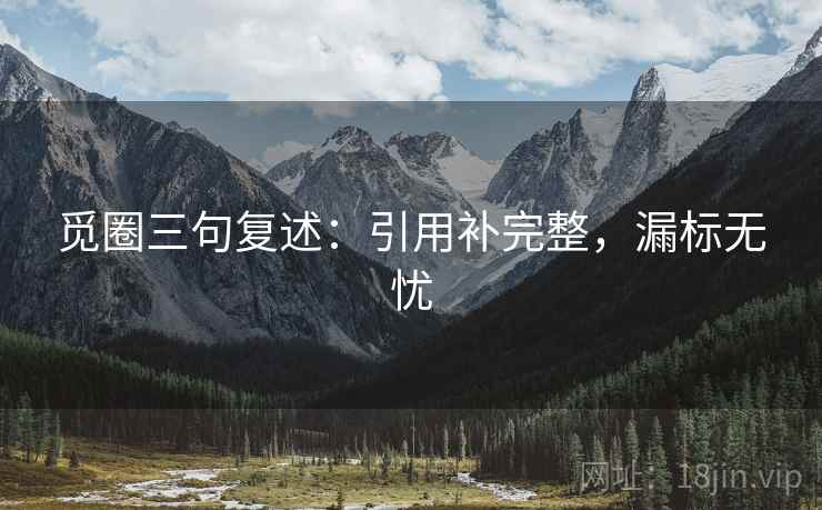 觅圈三句复述:引用补完整,漏标无忧 觅圈三句复述:引用补完整,漏标无忧
