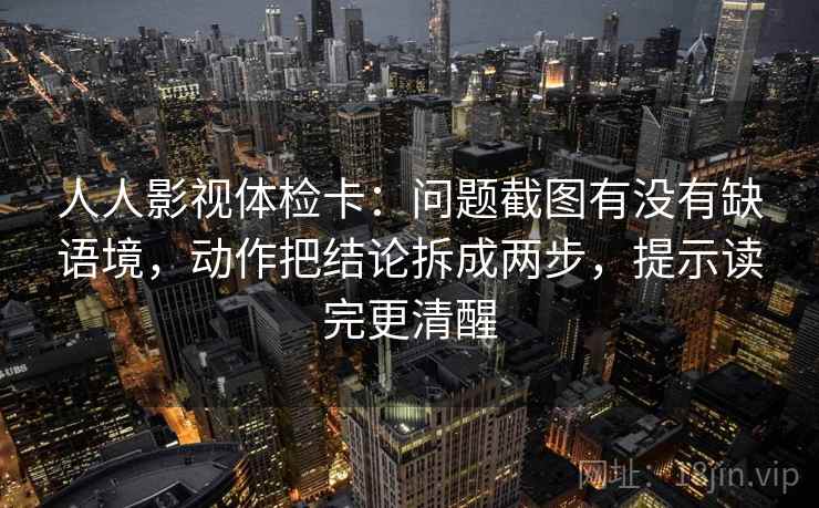 人人影视体检卡:问题截图有没有缺语境,动作把结论拆成两步,提示读完更清醒 人人影视体检卡:问题截图有没有缺语境,动作把结论拆成两步,提示读完更清醒