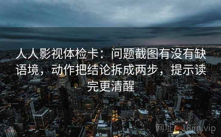 人人影视体检卡:问题截图有没有缺语境,动作把结论拆成两步,提示读完更清醒 人人影视体检卡:问题截图有没有缺语境,动作把结论拆成两步,提示读完更清醒