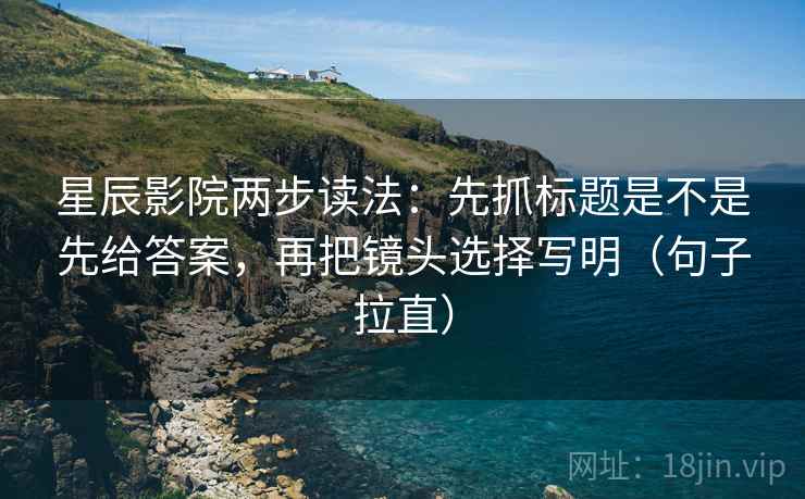 星辰影院两步读法:先抓标题是不是先给答案,再把镜头选择写明(句子拉直) 星辰影院两步读法:先抓标题是不是先给答案,再把镜头选择写明(句子拉直)