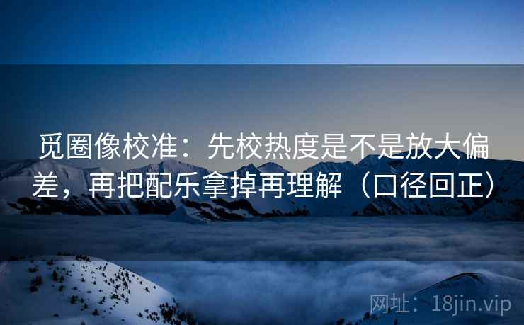 觅圈像校准:先校热度是不是放大偏差,再把配乐拿掉再理解(口径回正) 觅圈像校准:先校热度是不是放大偏差,再把配乐拿掉再理解(口径回正)