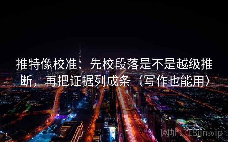 推特像校准：先校段落是不是越级推断，再把证据列成条（写作也能用）
