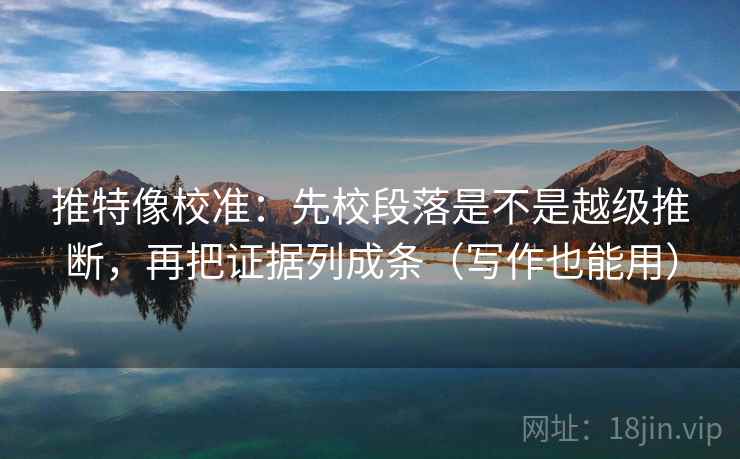 推特像校准：先校段落是不是越级推断，再把证据列成条（写作也能用）