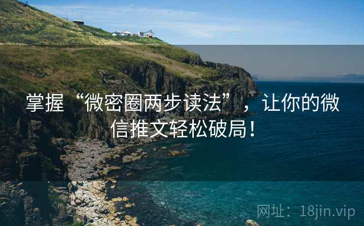 掌握“微密圈两步读法”，让你的微信推文轻松破局！