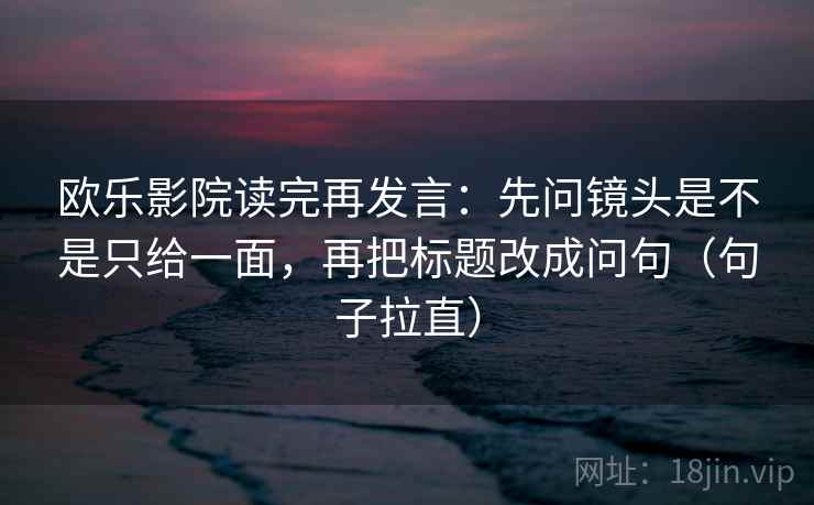 欧乐影院读完再发言:先问镜头是不是只给一面,再把标题改成问句(句子拉直) 欧乐影院读完再发言:先问镜头是不是只给一面,再把标题改成问句(句子拉直)