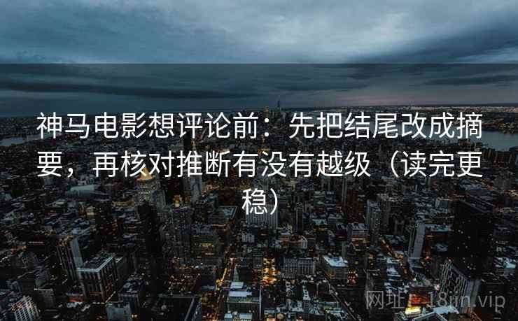 神马电影想评论前:先把结尾改成摘要,再核对推断有没有越级(读完更稳) 神马电影想评论前:先把结尾改成摘要,再核对推断有没有越级(读完更稳)