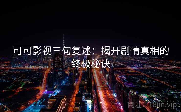 可可影视三句复述:揭开剧情真相的终极秘诀 可可影视三句复述:揭开剧情真相的终极秘诀