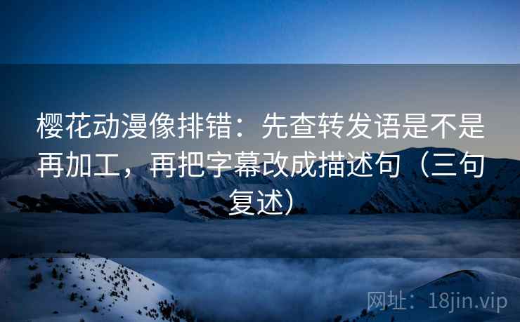 樱花动漫像排错:先查转发语是不是再加工,再把字幕改成描述句(三句复述) 樱花动漫像排错:先查转发语是不是再加工,再把字幕改成描述句(三句复述)