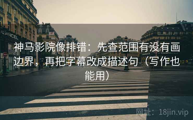 神马影院像排错:先查范围有没有画边界,再把字幕改成描述句(写作也能用) 神马影院像排错:先查范围有没有画边界,再把字幕改成描述句(写作也能用)