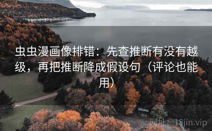 虫虫漫画像排错:先查推断有没有越级,再把推断降成假设句(评论也能用) 虫虫漫画像排错:先查推断有没有越级,再把推断降成假设句(评论也能用)