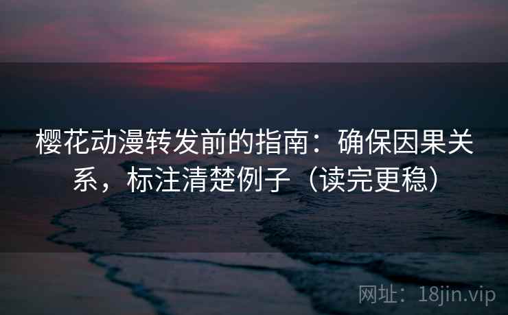 樱花动漫转发前的指南:确保因果关系,标注清楚例子(读完更稳) 樱花动漫转发前的指南:确保因果关系,标注清楚例子(读完更稳)