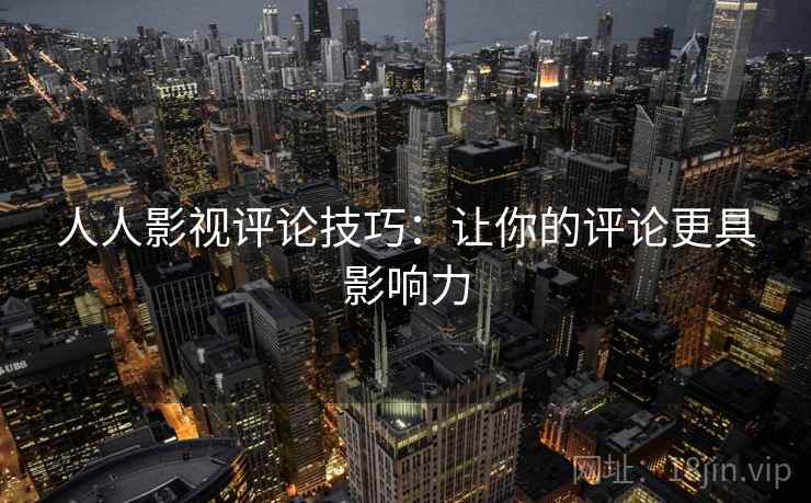 人人影视评论技巧:让你的评论更具影响力 人人影视评论技巧:让你的评论更具影响力