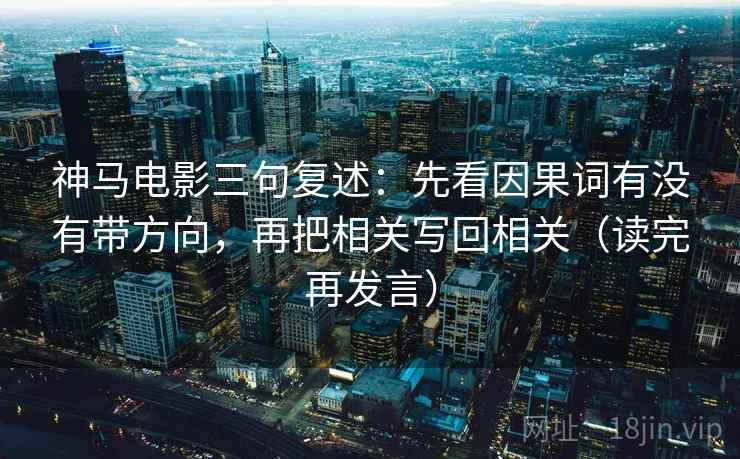 神马电影三句复述：先看因果词有没有带方向，再把相关写回相关（读完再发言）