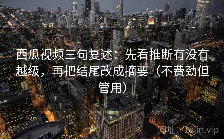 西瓜视频三句复述:先看推断有没有越级,再把结尾改成摘要(不费劲但管用) 西瓜视频三句复述:先看推断有没有越级,再把结尾改成摘要(不费劲但管用)