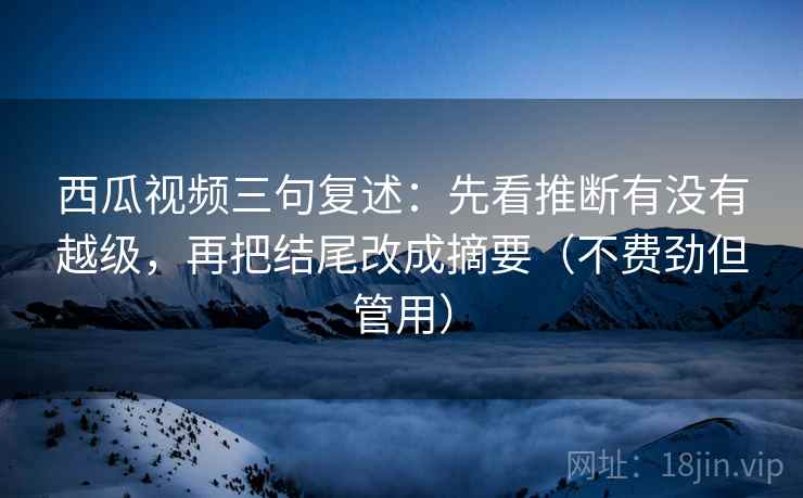 西瓜视频三句复述:先看推断有没有越级,再把结尾改成摘要(不费劲但管用) 西瓜视频三句复述:先看推断有没有越级,再把结尾改成摘要(不费劲但管用)