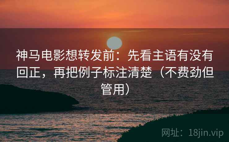 神马电影想转发前:先看主语有没有回正,再把例子标注清楚(不费劲但管用) 神马电影想转发前:先看主语有没有回正,再把例子标注清楚(不费劲但管用)