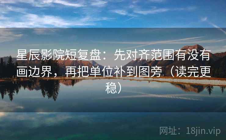 星辰影院短复盘:先对齐范围有没有画边界,再把单位补到图旁(读完更稳) 星辰影院短复盘:先对齐范围有没有画边界,再把单位补到图旁(读完更稳)