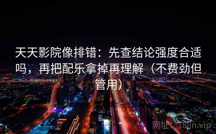 天天影院像排错:先查结论强度合适吗,再把配乐拿掉再理解(不费劲但管用) 天天影院像排错:先查结论强度合适吗,再把配乐拿掉再理解(不费劲但管用)