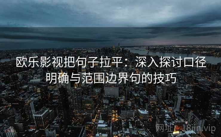 欧乐影视把句子拉平:深入探讨口径明确与范围边界句的技巧 欧乐影视把句子拉平:深入探讨口径明确与范围边界句的技巧