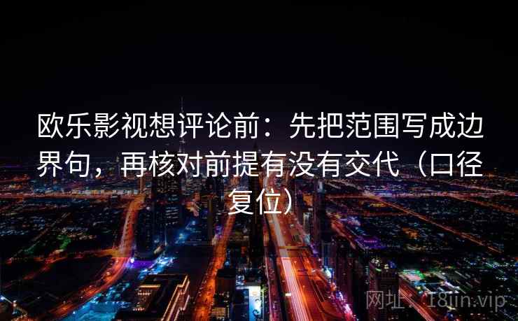欧乐影视想评论前:先把范围写成边界句,再核对前提有没有交代(口径复位) 欧乐影视想评论前:先把范围写成边界句,再核对前提有没有交代(口径复位)