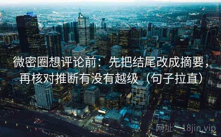 微密圈想评论前:先把结尾改成摘要,再核对推断有没有越级(句子拉直) 微密圈想评论前:先把结尾改成摘要,再核对推断有没有越级(句子拉直)