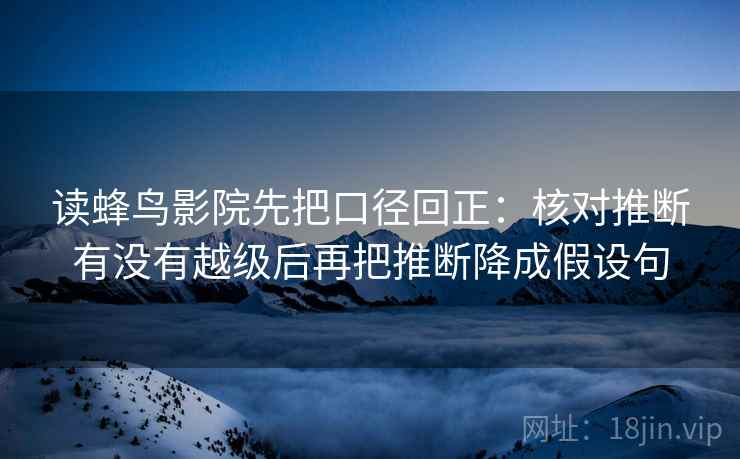 读蜂鸟影院先把口径回正:核对推断有没有越级后再把推断降成假设句 读蜂鸟影院先把口径回正:核对推断有没有越级后再把推断降成假设句