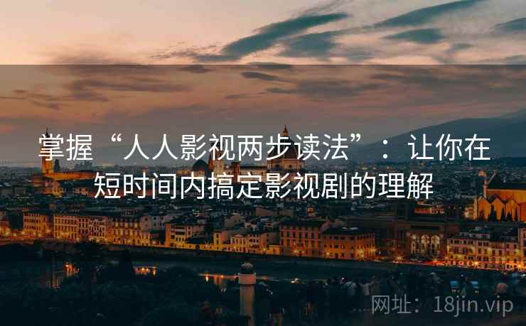 掌握“人人影视两步读法”:让你在短时间内搞定影视剧的理解 掌握“人人影视两步读法”:让你在短时间内搞定影视剧的理解