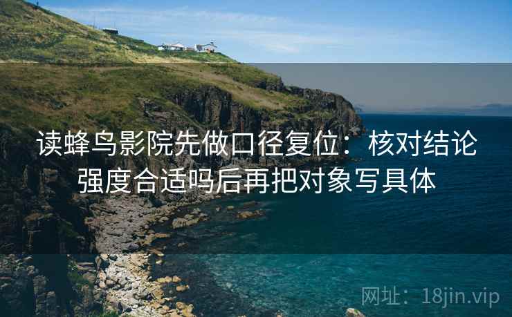 读蜂鸟影院先做口径复位:核对结论强度合适吗后再把对象写具体 读蜂鸟影院先做口径复位:核对结论强度合适吗后再把对象写具体
